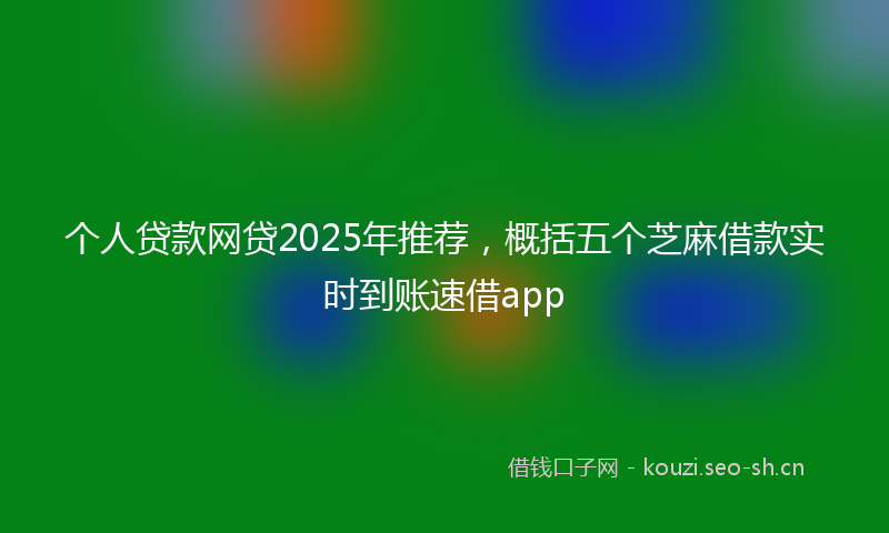 个人贷款网贷2025年推荐，概括五个芝麻借款实时到账速借app