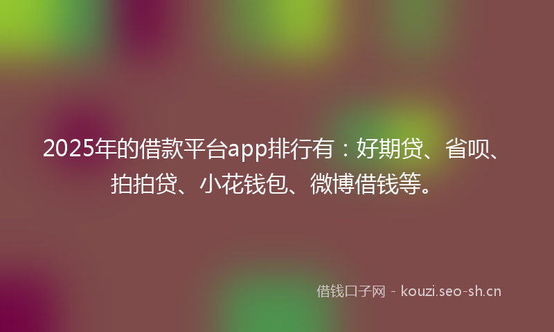 2025年的借款平台app排行有:好期贷、省呗、拍拍贷、小花钱包、微博借钱等。