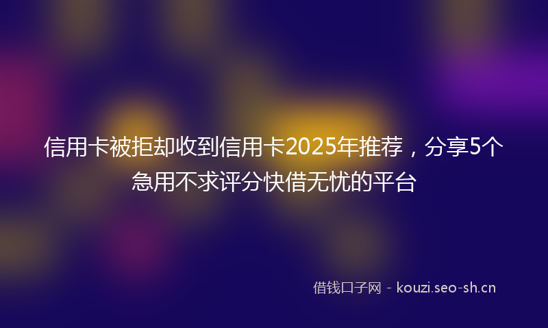 信用卡被拒却收到信用卡2025年推荐，分享5个急用不求评分快借无忧的平台
