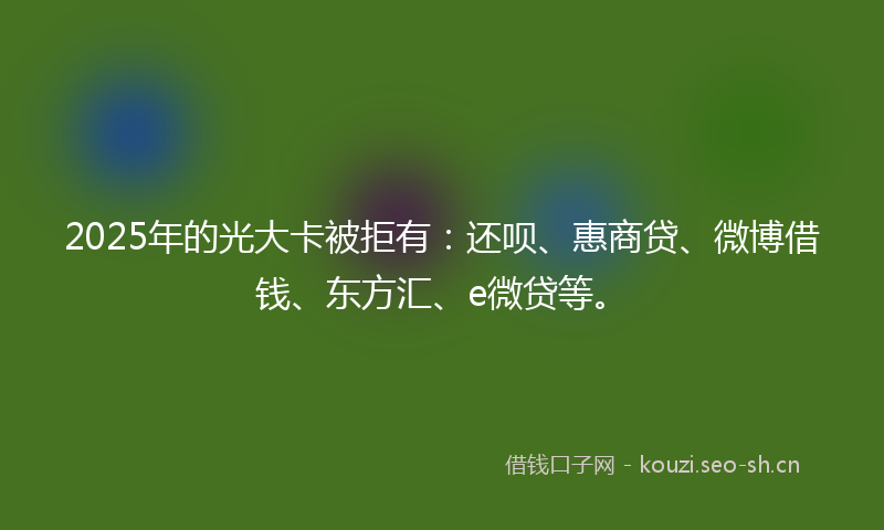 2025年的光大卡被拒有：还呗、惠商贷、微博借钱、东方汇、e微贷等。