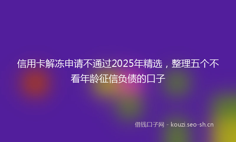 信用卡解冻申请不通过2025年精选，整理五个不看年龄征信负债的口子