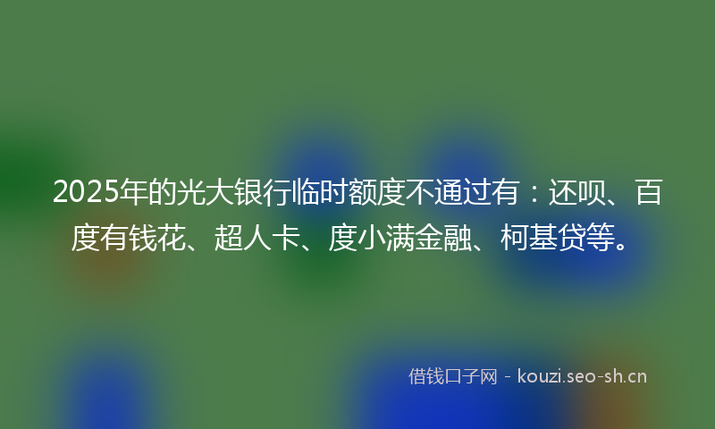 2025年的光大银行临时额度不通过有:还呗、百度有钱花、超人卡、度小满金融、柯基贷等。