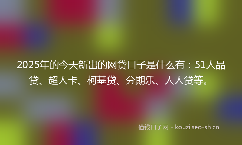 2025年的今天新出的网贷口子是什么有:51人品贷、超人卡、柯基贷、分期乐、人人贷等。