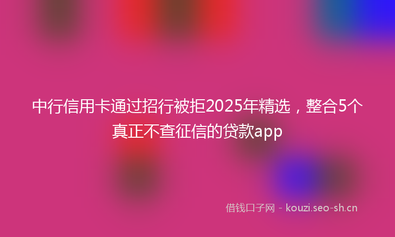 中行信用卡通过招行被拒2025年精选，整合5个真正不查征信的贷款app