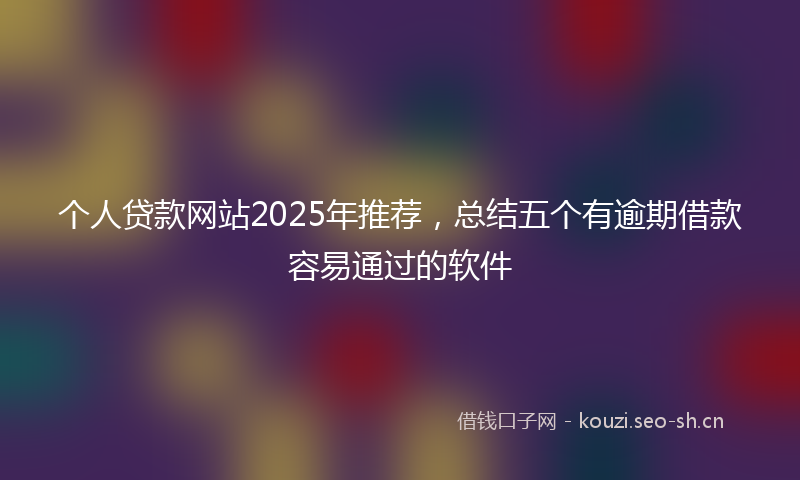 个人贷款网站2025年推荐,总结五个有逾期借款容易通过的软件