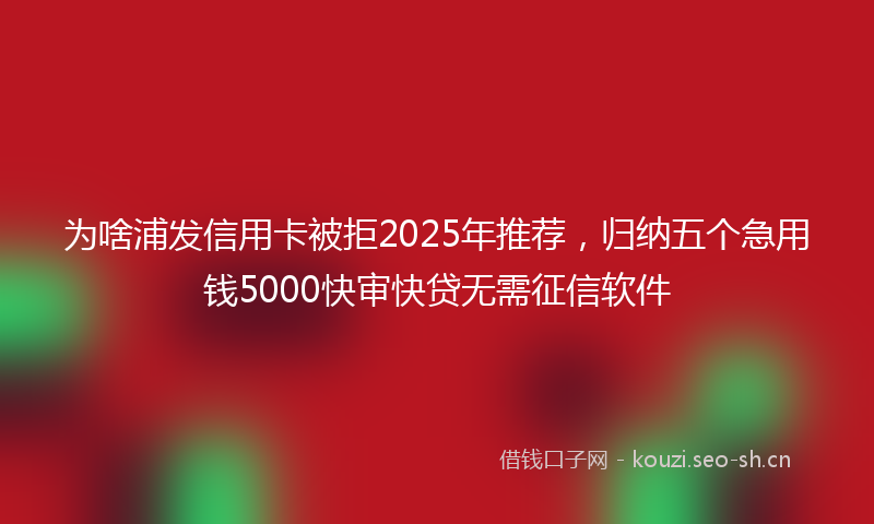为啥浦发信用卡被拒2025年推荐，归纳五个急用钱5000快审快贷无需征信软件