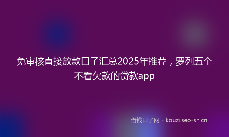 免审核直接放款口子汇总2025年推荐，罗列五个不看欠款的贷款app