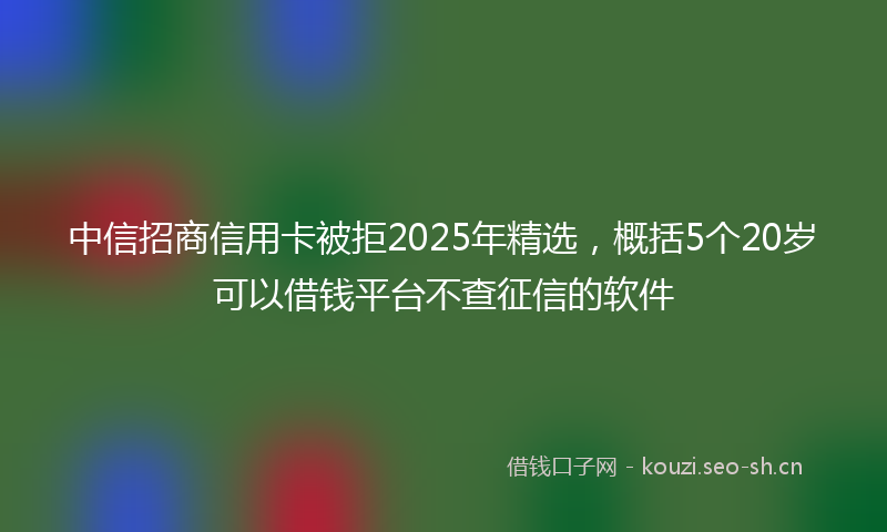 中信招商信用卡被拒2025年精选，概括5个20岁可以借钱平台不查征信的软件