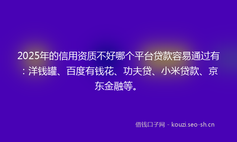 2025年的信用资质不好哪个平台贷款容易通过有：洋钱罐、百度有钱花、功夫贷、小米贷款、京东金融等。