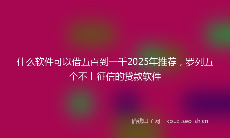 什么软件可以借五百到一千2025年推荐，罗列五个不上征信的贷款软件