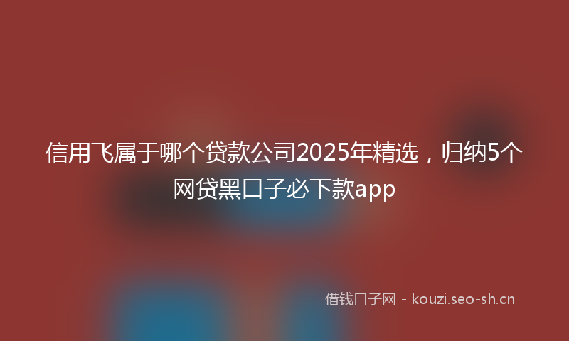 信用飞属于哪个贷款公司2025年精选,归纳5个网贷黑口子必下款app
