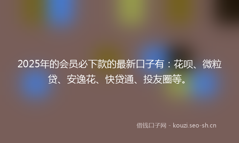 2025年的会员必下款的最新口子有：花呗、微粒贷、安逸花、快贷通、投友圈等。