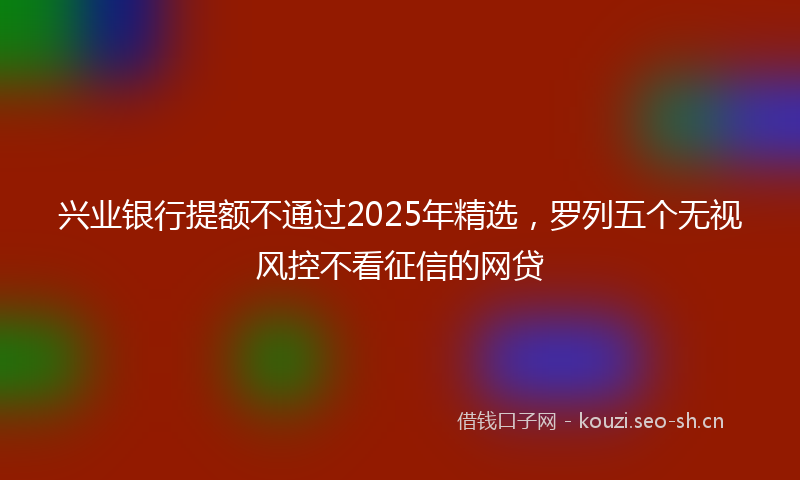 兴业银行提额不通过2025年精选，罗列五个无视风控不看征信的网贷
