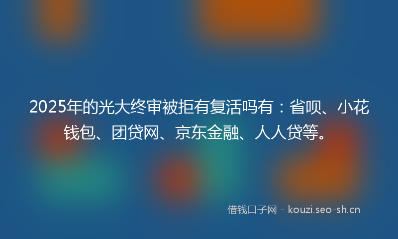 2025年的光大终审被拒有复活吗有：省呗、小花钱包、团贷网、京东金融、人人贷等。