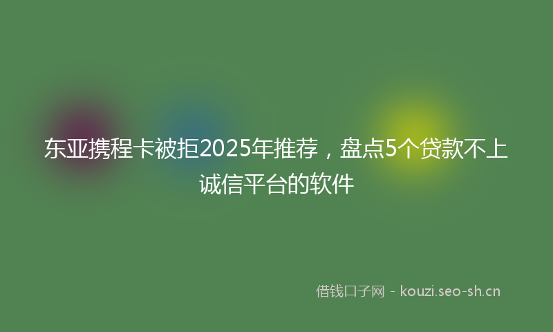 东亚携程卡被拒2025年推荐，盘点5个贷款不上诚信平台的软件