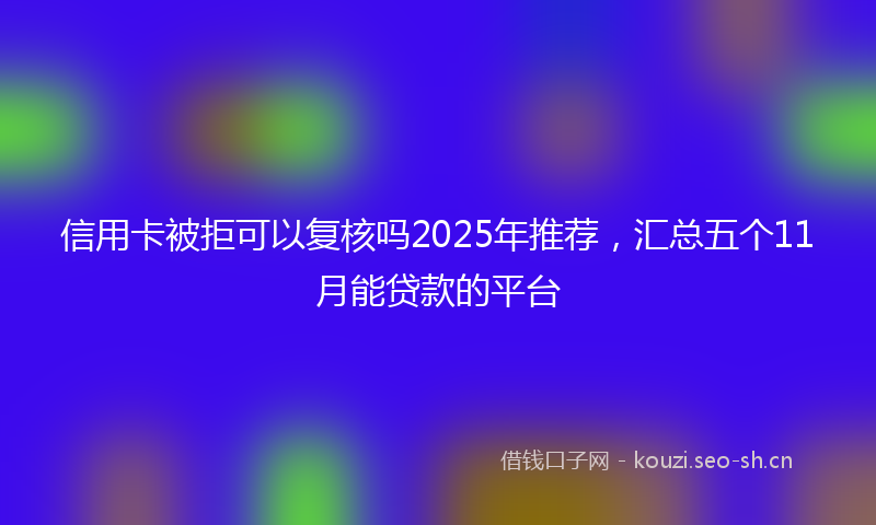 信用卡被拒可以复核吗2025年推荐，汇总五个11月能贷款的平台