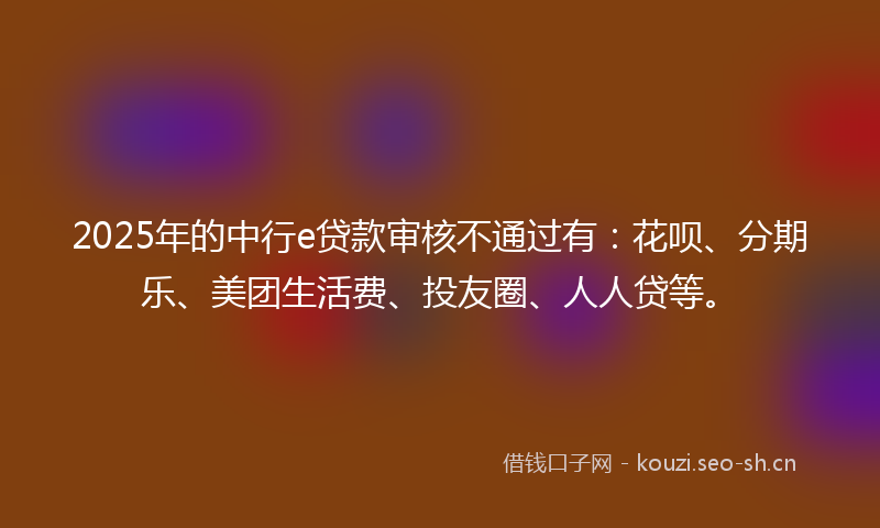 2025年的中行e贷款审核不通过有：花呗、分期乐、美团生活费、投友圈、人人贷等。