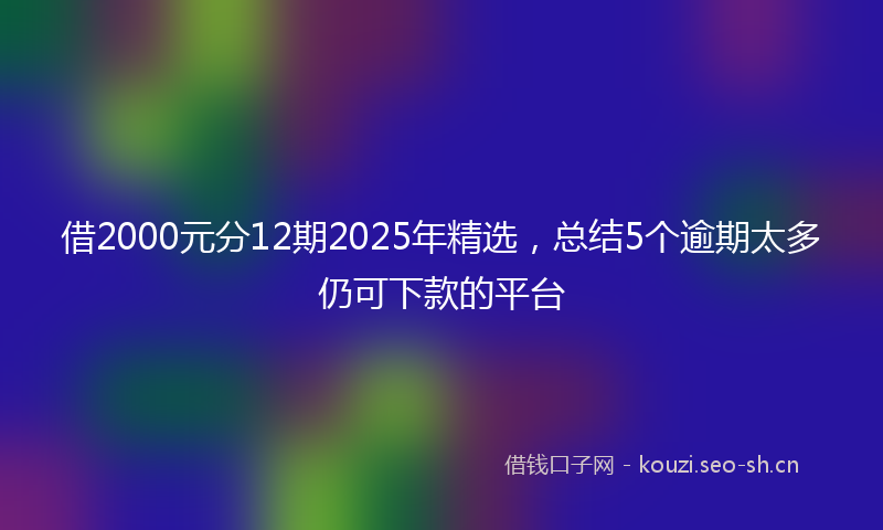 借2000元分12期2025年精选,总结5个逾期太多仍可下款的平台