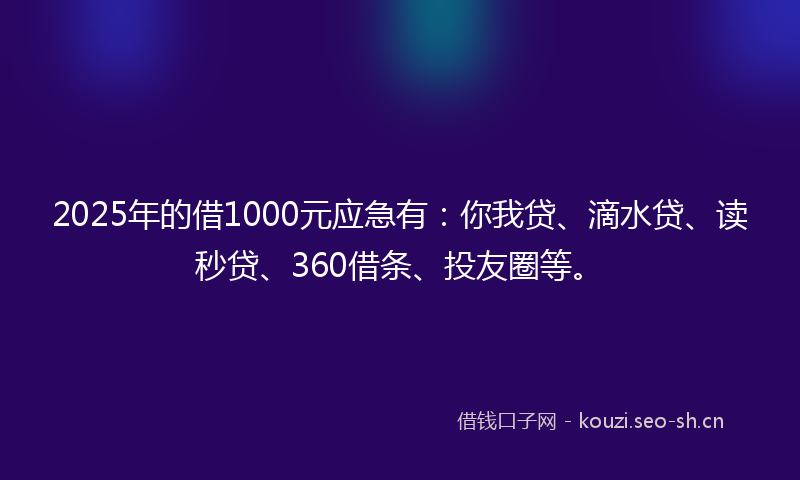 2025年的借1000元应急有：你我贷、滴水贷、读秒贷、360借条、投友圈等。
