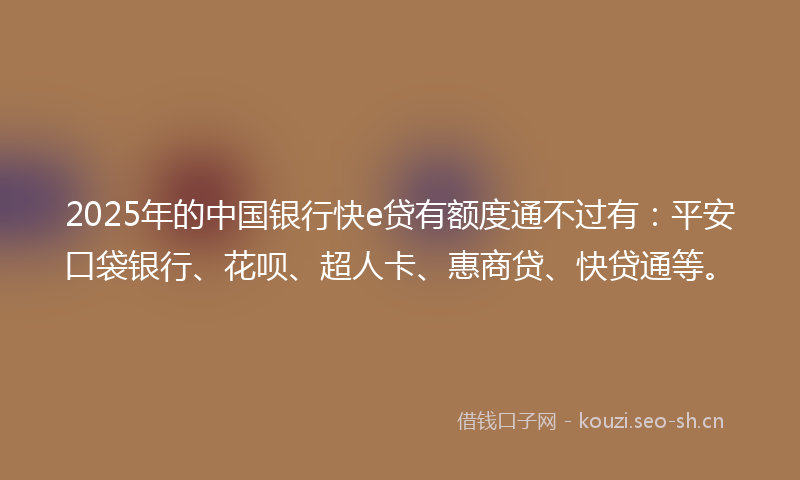 2025年的中国银行快e贷有额度通不过有：平安口袋银行、花呗、超人卡、惠商贷、快贷通等。