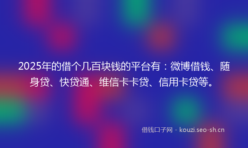 2025年的借个几百块钱的平台有：微博借钱、随身贷、快贷通、维信卡卡贷、信用卡贷等。