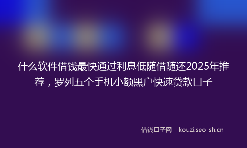 什么软件借钱最快通过利息低随借随还2025年推荐,罗列五个手机小额黑户快速贷款口子