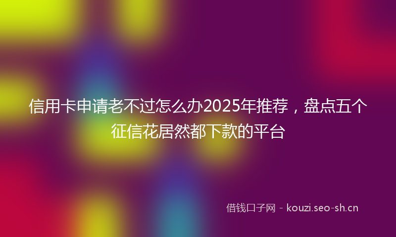 信用卡申请老不过怎么办2025年推荐,盘点五个征信花居然都下款的平台