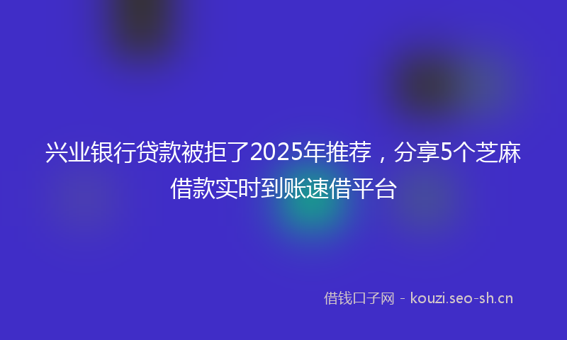 兴业银行贷款被拒了2025年推荐,分享5个芝麻借款实时到账速借平台