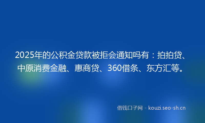 2025年的公积金贷款被拒会通知吗有:拍拍贷、中原消费金融、惠商贷、360借条、东方汇等。