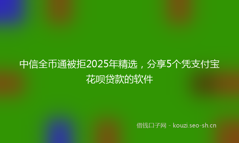 中信全币通被拒2025年精选,分享5个凭支付宝花呗贷款的软件