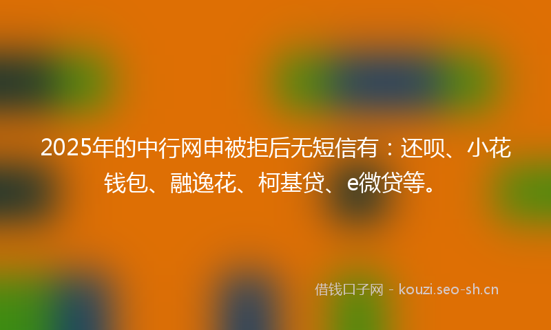 2025年的中行网申被拒后无短信有：还呗、小花钱包、融逸花、柯基贷、e微贷等。