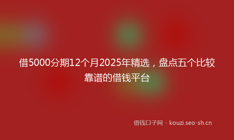 借5000分期12个月2025年精选，盘点五个比较靠谱的借钱平台
