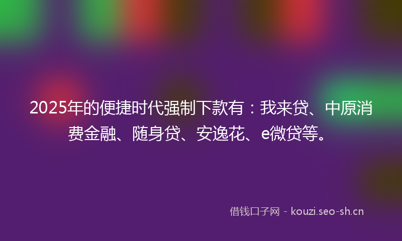 2025年的便捷时代强制下款有：我来贷、中原消费金融、随身贷、安逸花、e微贷等。