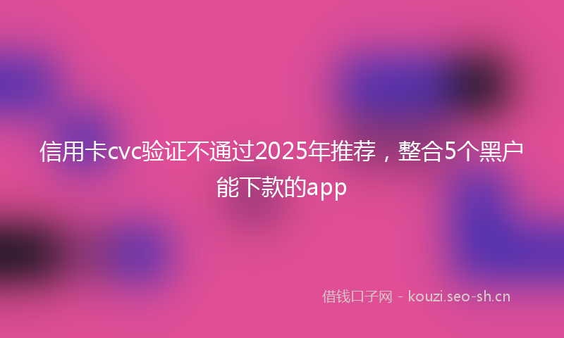 信用卡cvc验证不通过2025年推荐,整合5个黑户能下款的app