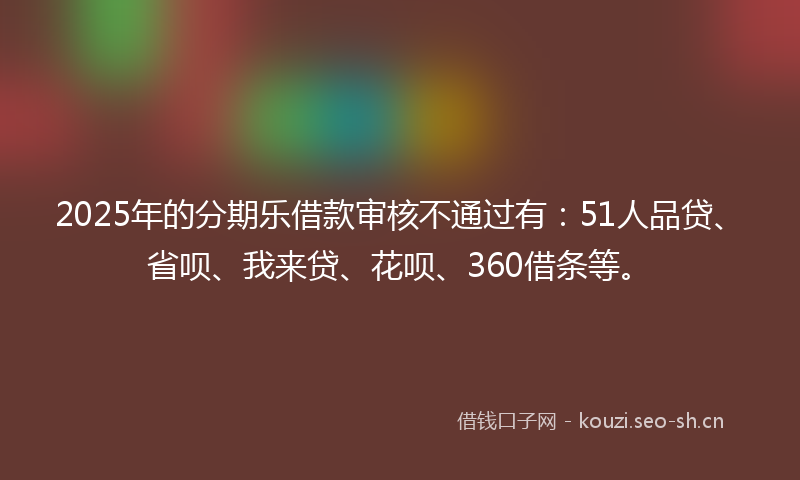 2025年的分期乐借款审核不通过有:51人品贷、省呗、我来贷、花呗、360借条等。