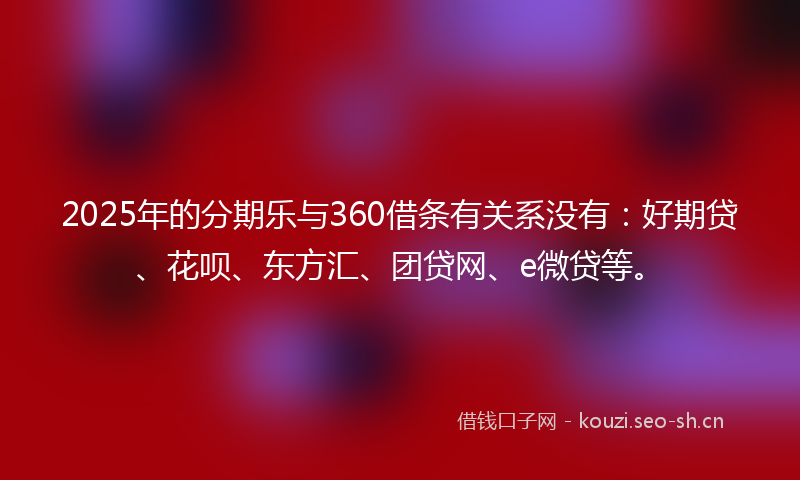 2025年的分期乐与360借条有关系没有：好期贷、花呗、东方汇、团贷网、e微贷等。