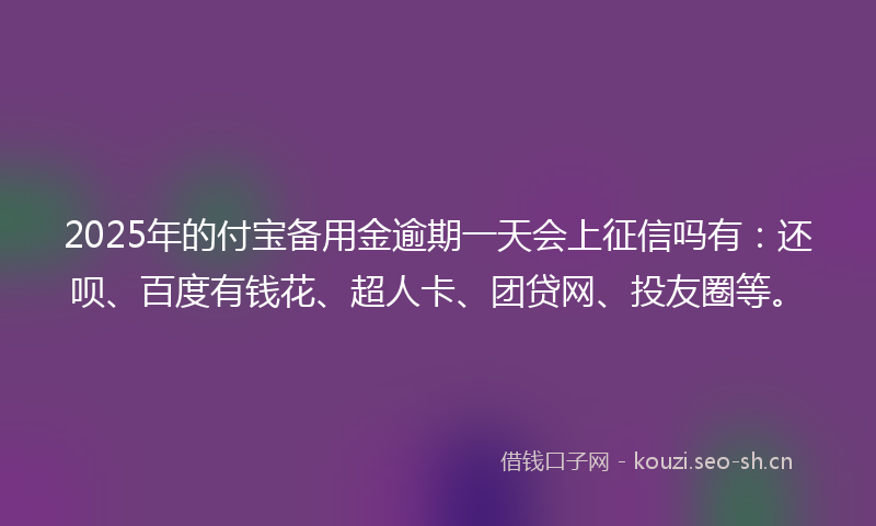 2025年的付宝备用金逾期一天会上征信吗有：还呗、百度有钱花、超人卡、团贷网、投友圈等。