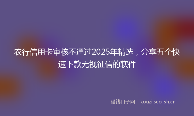 农行信用卡审核不通过2025年精选，分享五个快速下款无视征信的软件