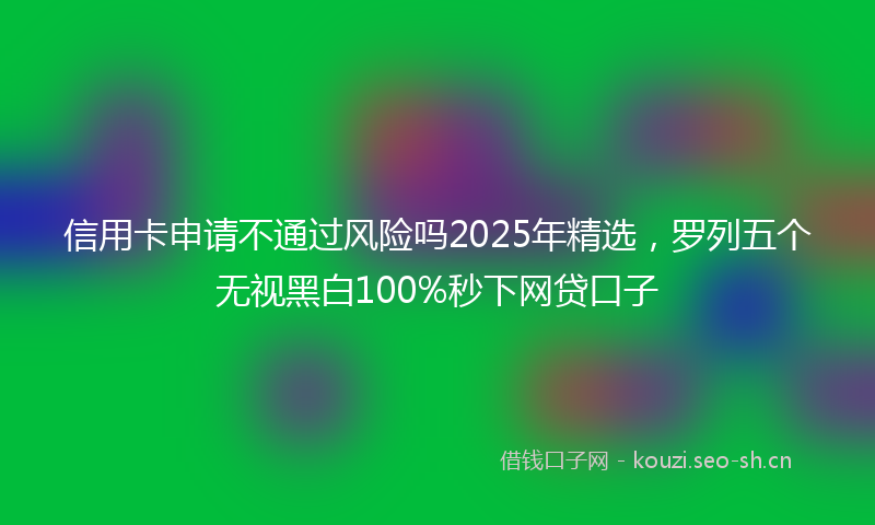 信用卡申请不通过风险吗2025年精选,罗列五个无视黑白100%秒下网贷口子
