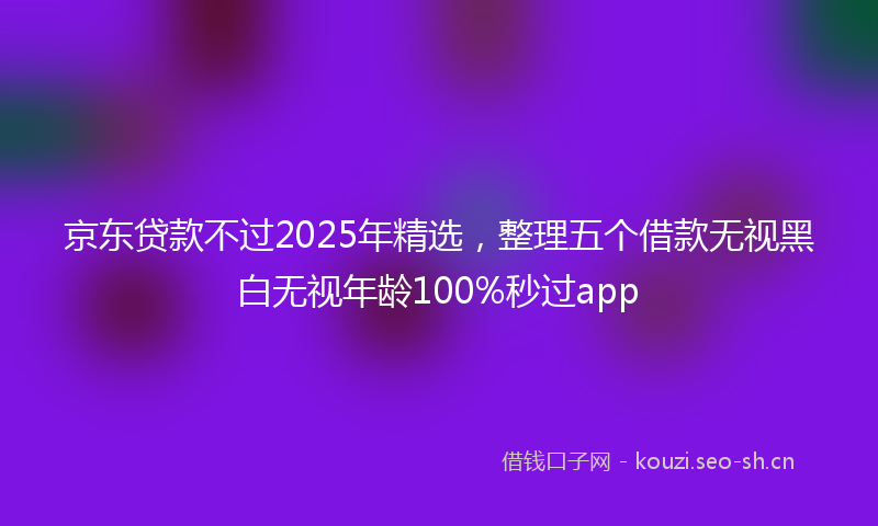 京东贷款不过2025年精选，整理五个借款无视黑白无视年龄100%秒过app