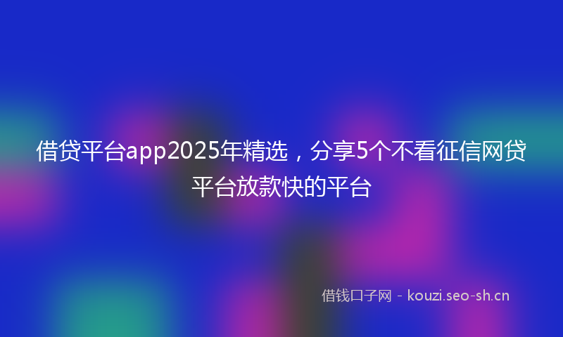 借贷平台app2025年精选，分享5个不看征信网贷平台放款快的平台