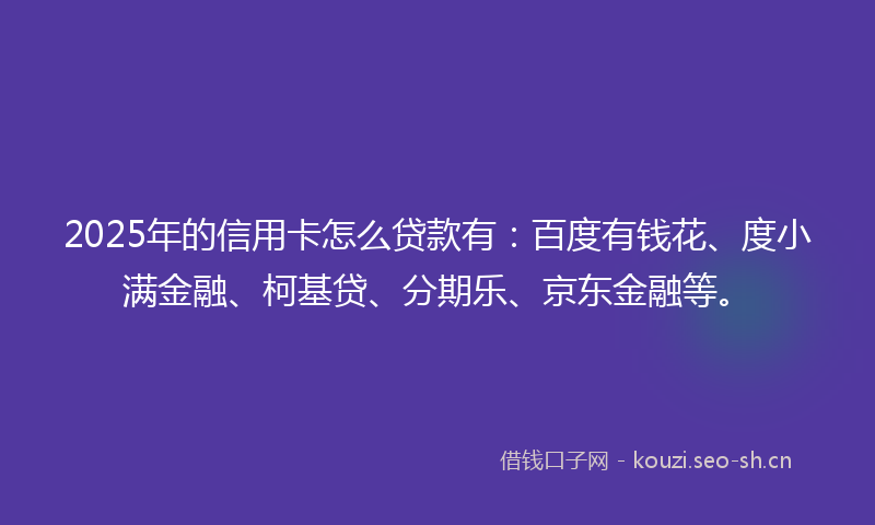 2025年的信用卡怎么贷款有:百度有钱花、度小满金融、柯基贷、分期乐、京东金融等。
