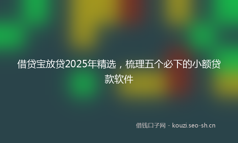 借贷宝放贷2025年精选,梳理五个必下的小额贷款软件