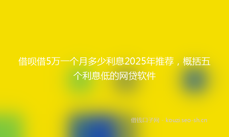借呗借5万一个月多少利息2025年推荐，概括五个利息低的网贷软件