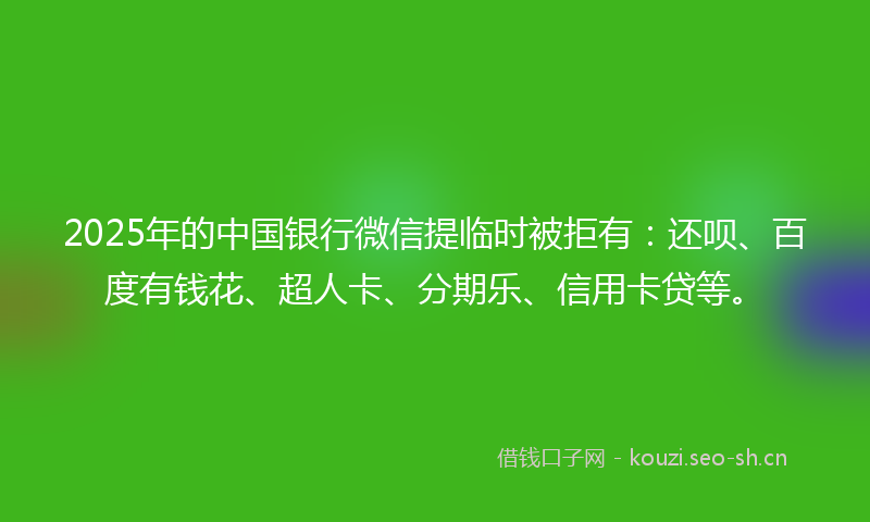 2025年的中国银行微信提临时被拒有：还呗、百度有钱花、超人卡、分期乐、信用卡贷等。