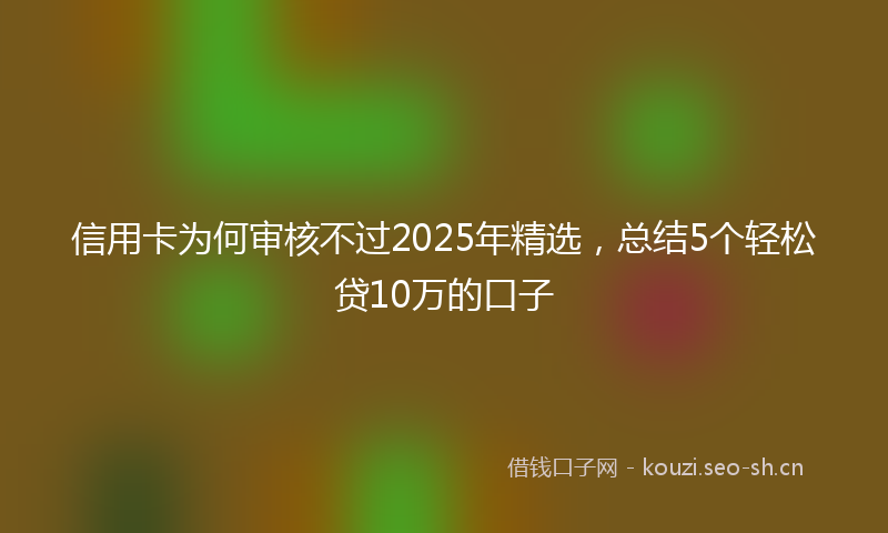 信用卡为何审核不过2025年精选,总结5个轻松贷10万的口子