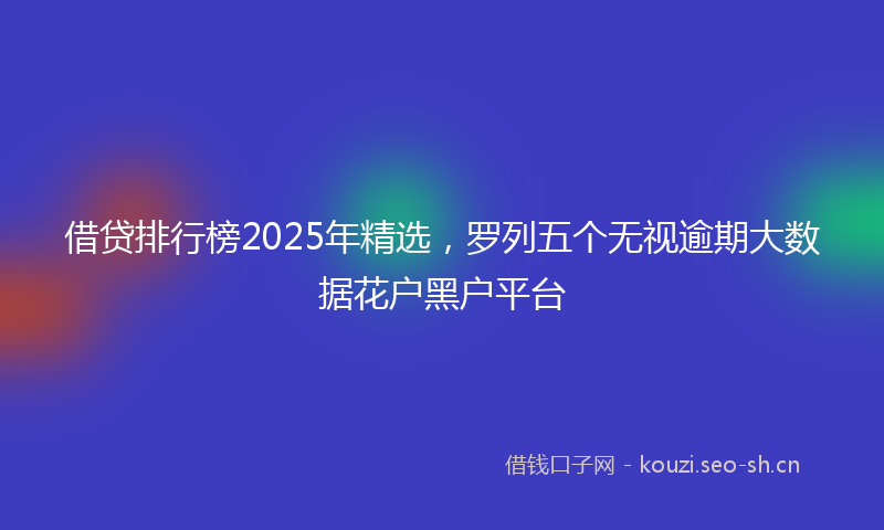 借贷排行榜2025年精选，罗列五个无视逾期大数据花户黑户平台