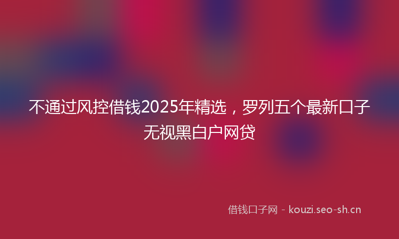 不通过风控借钱2025年精选，罗列五个最新口子无视黑白户网贷
