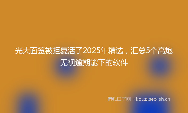 光大面签被拒复活了2025年精选，汇总5个高炮无视逾期能下的软件