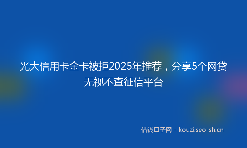 光大信用卡金卡被拒2025年推荐，分享5个网贷无视不查征信平台